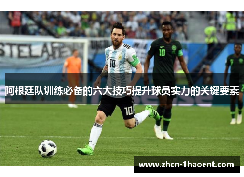 阿根廷队训练必备的六大技巧提升球员实力的关键要素