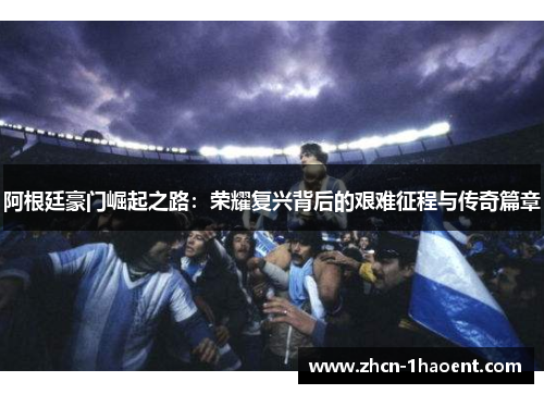 阿根廷豪门崛起之路:荣耀复兴背后的艰难征程与传奇篇章 阿根廷豪门崛起之路:荣耀复兴背后的艰难征程与传奇篇章