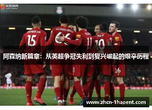 阿森纳新篇章：从英超争冠失利到复兴崛起的艰辛历程