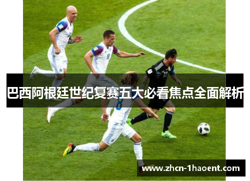 巴西阿根廷世纪复赛五大必看焦点全面解析 巴西阿根廷世纪复赛五大必看焦点全面解析