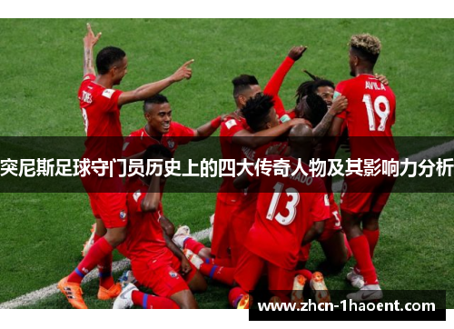 突尼斯足球守门员历史上的四大传奇人物及其影响力分析