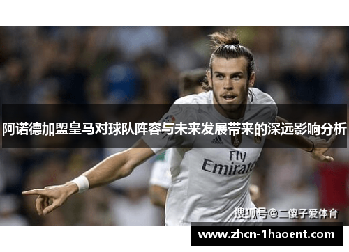 阿诺德加盟皇马对球队阵容与未来发展带来的深远影响分析