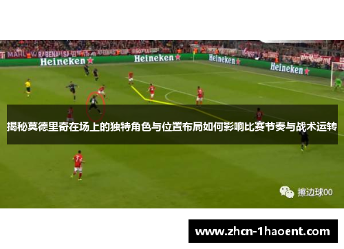 揭秘莫德里奇在场上的独特角色与位置布局如何影响比赛节奏与战术运转
