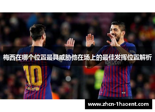 梅西在哪个位置最具威胁他在场上的最佳发挥位置解析
