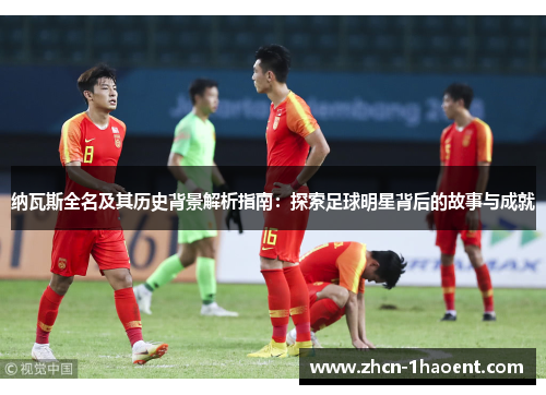 纳瓦斯全名及其历史背景解析指南：探索足球明星背后的故事与成就