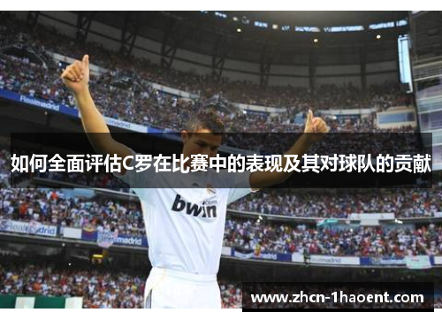 如何全面评估C罗在比赛中的表现及其对球队的贡献
