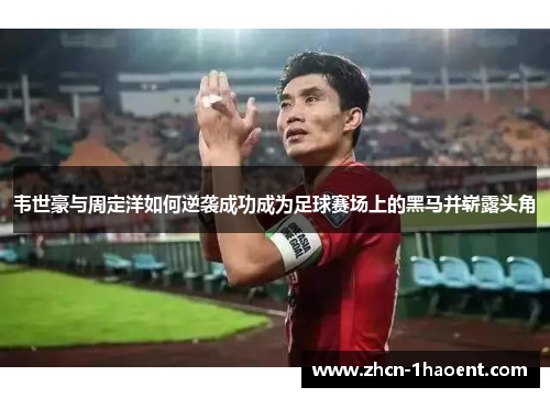 韦世豪与周定洋如何逆袭成功成为足球赛场上的黑马并崭露头角