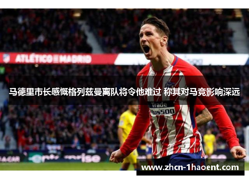 马德里市长感慨格列兹曼离队将令他难过 称其对马竞影响深远 马德里市长感慨格列兹曼离队将令他难过 称其对马竞影响深远
