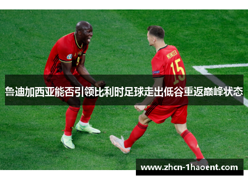 鲁迪加西亚能否引领比利时足球走出低谷重返巅峰状态