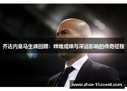 齐达内皇马生涯回顾：辉煌成绩与深远影响的传奇征程