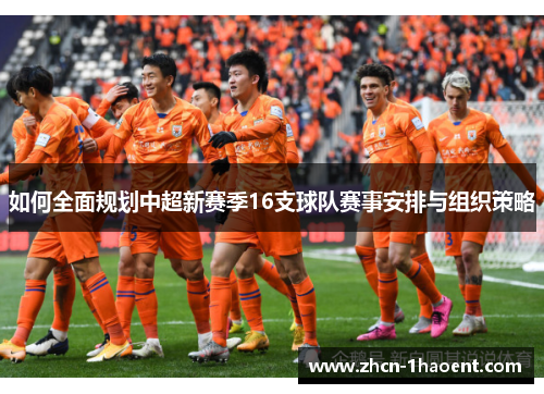 如何全面规划中超新赛季16支球队赛事安排与组织策略 如何全面规划中超新赛季16支球队赛事安排与组织策略