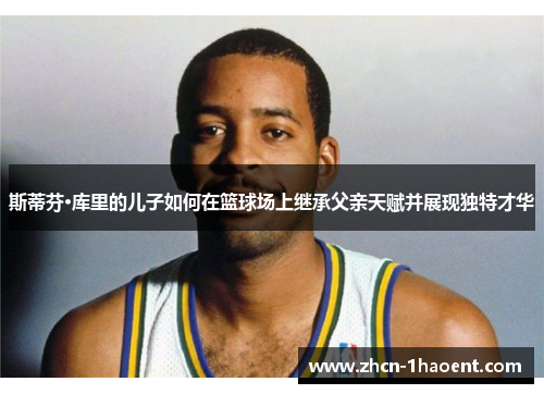 斯蒂芬·库里的儿子如何在篮球场上继承父亲天赋并展现独特才华