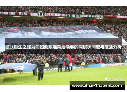 曼联重生之路为何如此艰难背后隐藏的深层次问题与挑战分析