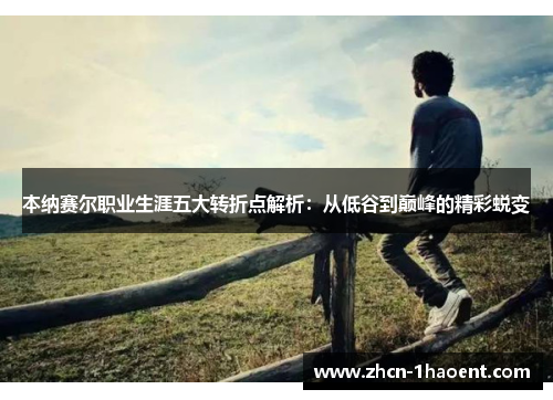 本纳赛尔职业生涯五大转折点解析:从低谷到巅峰的精彩蜕变 本纳赛尔职业生涯五大转折点解析:从低谷到巅峰的精彩蜕变