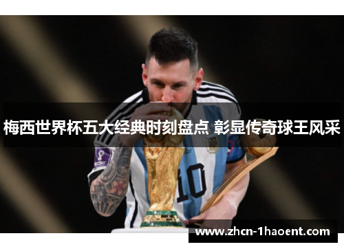梅西世界杯五大经典时刻盘点 彰显传奇球王风采