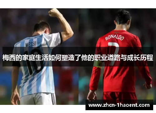 梅西的家庭生活如何塑造了他的职业道路与成长历程