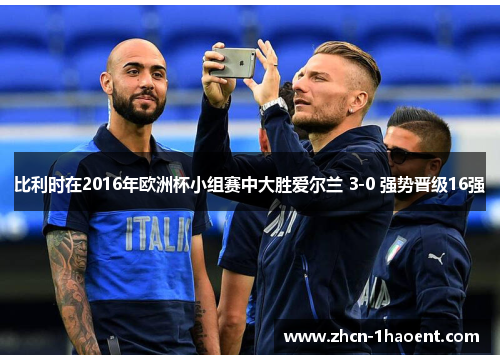 比利时在2016年欧洲杯小组赛中大胜爱尔兰 3-0 强势晋级16强