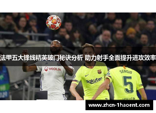 法甲五大锋线精英破门秘诀分析 助力射手全面提升进攻效率