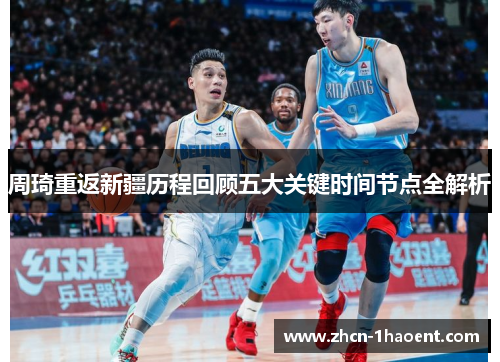 周琦重返新疆历程回顾五大关键时间节点全解析