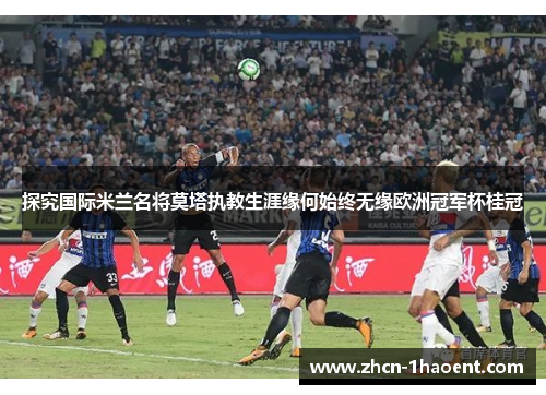 探究国际米兰名将莫塔执教生涯缘何始终无缘欧洲冠军杯桂冠 探究国际米兰名将莫塔执教生涯缘何始终无缘欧洲冠军杯桂冠