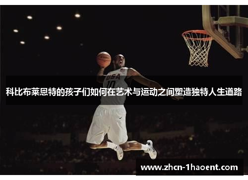 科比布莱恩特的孩子们如何在艺术与运动之间塑造独特人生道路 科比布莱恩特的孩子们如何在艺术与运动之间塑造独特人生道路