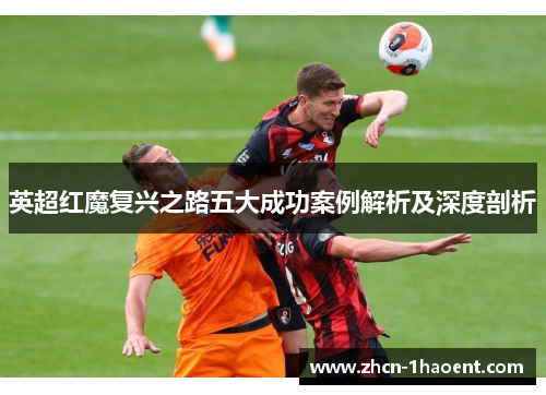 英超红魔复兴之路五大成功案例解析及深度剖析 英超红魔复兴之路五大成功案例解析及深度剖析