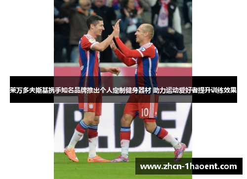 莱万多夫斯基携手知名品牌推出个人定制健身器材 助力运动爱好者提升训练效果