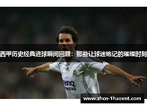 西甲历史经典进球瞬间回顾:那些让球迷铭记的璀璨时刻 西甲历史经典进球瞬间回顾:那些让球迷铭记的璀璨时刻