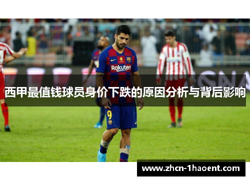 西甲最值钱球员身价下跌的原因分析与背后影响