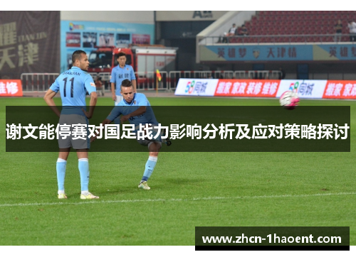谢文能停赛对国足战力影响分析及应对策略探讨 谢文能停赛对国足战力影响分析及应对策略探讨