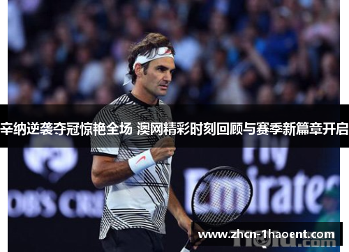 辛纳逆袭夺冠惊艳全场 澳网精彩时刻回顾与赛季新篇章开启