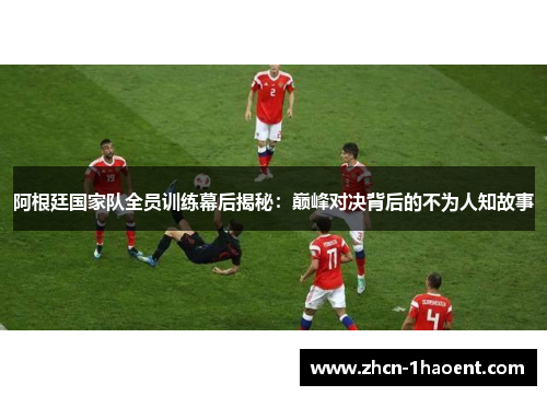 阿根廷国家队全员训练幕后揭秘：巅峰对决背后的不为人知故事